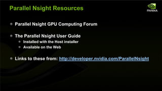 Parallel Nsight Resources

         Parallel Nsight GPU Computing Forum

         The Parallel Nsight User Guide
                      Installed with the Host installer
                      Available on the Web


         Links to these from: http://developer.nvidia.com/ParallelNsight




NVIDIA Confidential
 