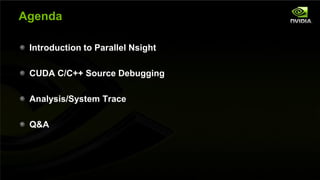 Agenda

         Introduction to Parallel Nsight

         CUDA C/C++ Source Debugging

         Analysis/System Trace

         Q&A




NVIDIA Confidential
 