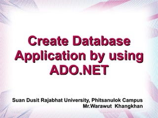 Create Database
Application by using
     ADO.NET

Suan Dusit Rajabhat University, Phitsanulok Campus
                           Mr.Warawut Khangkhan
 