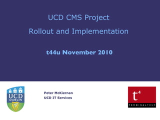 UCD CMS Project Rollout and Implementation t44u November 2010 Peter McKiernan UCD IT Services 