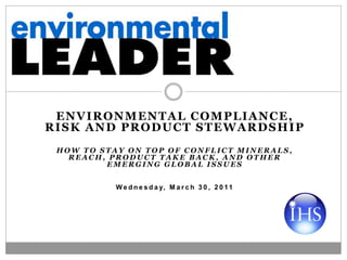 ENVIRONMENTAL COMPLIANCE,
RISK AND PRODUCT STEWARDSHIP
 HOW TO STAY ON TOP OF CONFLICT MINERALS,
   REACH, PRODUCT TAKE BACK, AND OTHER
         EMERGING GLOBAL ISSUES


           W e d n e s d a y, M a r c h 3 0 , 2 0 1 1
 