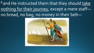 8 and He instructed them that they should take
nothing for their journey, except a mere staff—
no bread, no bag, no money in their belt—
 