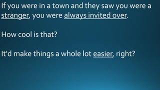 If you were in a town and they saw you were a
stranger, you were always invited over.
How cool is that?
It'd make things a whole lot easier, right?
 