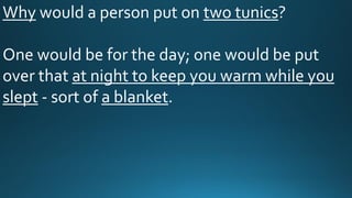 Why would a person put on two tunics?
One would be for the day; one would be put
over that at night to keep you warm while you
slept - sort of a blanket.
 