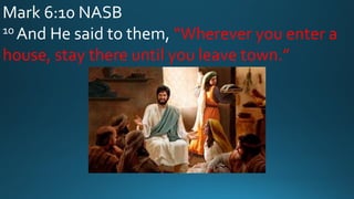 Mark 6:10 NASB
10 And He said to them, “Wherever you enter a
house, stay there until you leave town.”
 