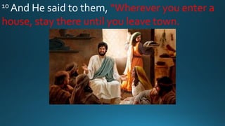 10 And He said to them, “Wherever you enter a
house, stay there until you leave town.
 