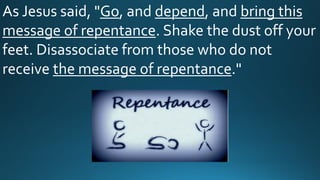 As Jesus said, "Go, and depend, and bring this
message of repentance. Shake the dust off your
feet. Disassociate from those who do not
receive the message of repentance."
 