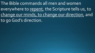 The Bible commands all men and women
everywhere to repent, the Scripture tells us, to
change our minds, to change our direction, and
to go God’s direction.
 