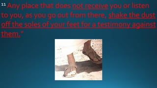 11 Any place that does not receive you or listen
to you, as you go out from there, shake the dust
off the soles of your feet for a testimony against
them.”
 