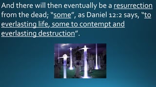 And there will then eventually be a resurrection
from the dead; “some”, as Daniel 12:2 says, “to
everlasting life, some to contempt and
everlasting destruction”.
 