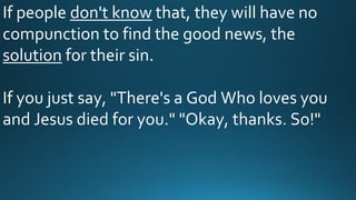 If people don't know that, they will have no
compunction to find the good news, the
solution for their sin.
If you just say, "There's a God Who loves you
and Jesus died for you." "Okay, thanks. So!"
 