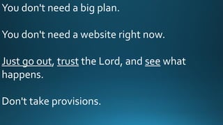 You don't need a big plan.
You don't need a website right now.
Just go out, trust the Lord, and see what
happens.
Don't take provisions.
 