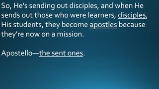 So, He's sending out disciples, and when He
sends out those who were learners, disciples,
His students, they become apostles because
they're now on a mission.
Apostello—the sent ones.
 