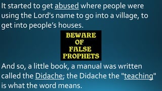 It started to get abused where people were
using the Lord's name to go into a village, to
get into people’s houses.
And so, a little book, a manual was written
called the Didache; the Didache the "teaching"
is what the word means.
 