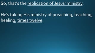 So, that's the replication of Jesus' ministry.
He's taking His ministry of preaching, teaching,
healing, times twelve.
 