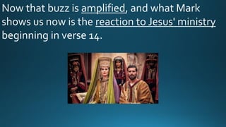 Now that buzz is amplified, and what Mark
shows us now is the reaction to Jesus' ministry
beginning in verse 14.
 