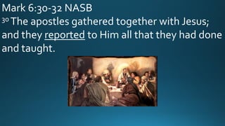 Mark 6:30-32 NASB
30 The apostles gathered together with Jesus;
and they reported to Him all that they had done
and taught.
 