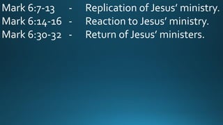 Mark 6:7-13 - Replication of Jesus’ ministry.
Mark 6:14-16 - Reaction to Jesus’ ministry.
Mark 6:30-32 - Return of Jesus’ ministers.
 