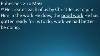 Ephesians 2:10 MSG
10 He creates each of us by Christ Jesus to join
Him in the work He does, the good work He has
gotten ready for us to do, work we had better
be doing.
 