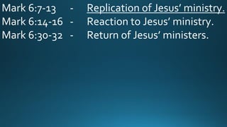Mark 6:7-13 - Replication of Jesus’ ministry.
Mark 6:14-16 - Reaction to Jesus’ ministry.
Mark 6:30-32 - Return of Jesus’ ministers.
 