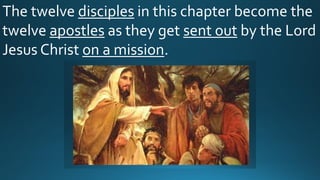 The twelve disciples in this chapter become the
twelve apostles as they get sent out by the Lord
Jesus Christ on a mission.
 