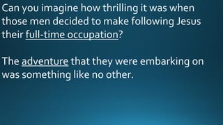 Can you imagine how thrilling it was when
those men decided to make following Jesus
their full-time occupation?
The adventure that they were embarking on
was something like no other.
 