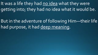 It was a life they had no idea what they were
getting into; they had no idea what it would be.
But in the adventure of following Him—their life
had purpose, it had deep meaning.
 