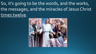 So, it's going to be the words, and the works,
the messages, and the miracles of Jesus Christ
times twelve.
 