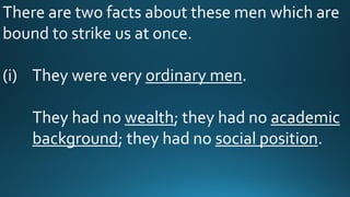 There are two facts about these men which are
bound to strike us at once.
(i) They were very ordinary men.
They had no wealth; they had no academic
background; they had no social position.
 