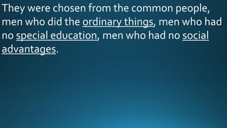 They were chosen from the common people,
men who did the ordinary things, men who had
no special education, men who had no social
advantages.
 