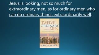 Jesus is looking, not so much for
extraordinary men, as for ordinary men who
can do ordinary things extraordinarily well.
 