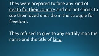 They were prepared to face any kind of
death for their country and did not shrink to
see their loved ones die in the struggle for
freedom.
They refused to give to any earthly man the
name and the title of king.
 
