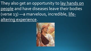 They also get an opportunity to lay hands on
people and have diseases leave their bodies
(verse 13) —a marvelous, incredible, life-
altering experience.
 
