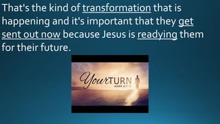 That's the kind of transformation that is
happening and it's important that they get
sent out now because Jesus is readying them
for their future.
 