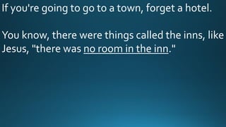 If you're going to go to a town, forget a hotel.
You know, there were things called the inns, like
Jesus, "there was no room in the inn."
 
