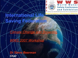 International Life Saving Federation Climate Change and Drowning  WWS 2007 Workshop Dr Steve Beerman Chair 