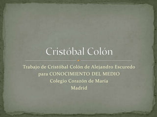 Trabajo de Cristóbal Colón de Alejandro Escuredo
       para CONOCIMIENTO DEL MEDIO
            Colegio Corazón de María
                     Madrid
 