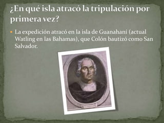  La expedición atracó en la isla de Guanahaní (actual
 Watling en las Bahamas), que Colón bautizó como San
 Salvador.
 