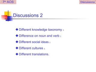 Discussions 2 Different knowledge taxonomy ； Difference on noun and verb ； Different social ideas ； Different cultures ； Different translations. 7 th  AOS Discussions 