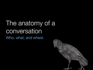 The anatomy of a
conversation
Who, what, and where
 