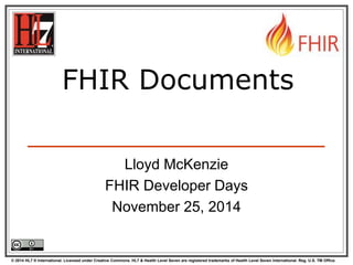 FHIR Documents 
Lloyd McKenzie 
FHIR Developer Days 
November 25, 2014 
© 2014 HL7 ® International. Licensed under Creative Commons. HL7 & Health Level Seven are registered trademarks of Health Level Seven International. Reg. U.S. TM Office. 
 