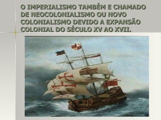 O IMPERIALISMO TAMBÉM E CHAMADOO IMPERIALISMO TAMBÉM E CHAMADO
DE NEOCOLONIALISMO OU NOVODE NEOCOLONIALISMO OU NOVO
COLONIALISMO DEVIDO A EXPANSÃOCOLONIALISMO DEVIDO A EXPANSÃO
COLONIAL DO SÉCULO XV AO XVII.COLONIAL DO SÉCULO XV AO XVII.
 