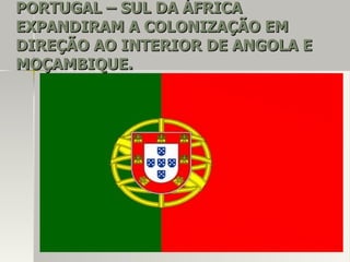 PORTUGAL – SUL DA ÁFRICAPORTUGAL – SUL DA ÁFRICA
EXPANDIRAM A COLONIZAÇÃO EMEXPANDIRAM A COLONIZAÇÃO EM
DIREÇÃO AO INTERIOR DE ANGOLA EDIREÇÃO AO INTERIOR DE ANGOLA E
MOÇAMBIQUE.MOÇAMBIQUE.
 