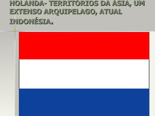HOLANDA- TERRITÓRIOS DA ÁSIA, UMHOLANDA- TERRITÓRIOS DA ÁSIA, UM
EXTENSO ARQUIPELAGO, ATUALEXTENSO ARQUIPELAGO, ATUAL
INDONÉSIAINDONÉSIA..
 