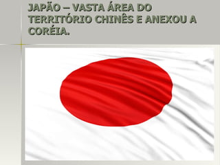 JAPÃO – VASTA ÁREA DOJAPÃO – VASTA ÁREA DO
TERRITÓRIO CHINÊS E ANEXOU ATERRITÓRIO CHINÊS E ANEXOU A
CORÉIA.CORÉIA.
 
