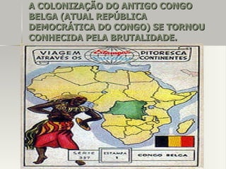 A COLONIZAÇÃO DO ANTIGO CONGOA COLONIZAÇÃO DO ANTIGO CONGO
BELGA (ATUAL REPÚBLICABELGA (ATUAL REPÚBLICA
DEMOCRÁTICA DO CONGO) SE TORNOUDEMOCRÁTICA DO CONGO) SE TORNOU
CONHECIDA PELA BRUTALIDADE.CONHECIDA PELA BRUTALIDADE.
 