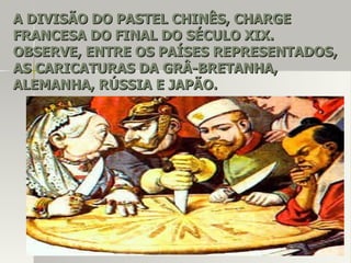 A DIVISÃO DO PASTEL CHINÊS, CHARGEA DIVISÃO DO PASTEL CHINÊS, CHARGE
FRANCESA DO FINAL DO SÉCULO XIX.FRANCESA DO FINAL DO SÉCULO XIX.
OBSERVE, ENTRE OS PAÍSES REPRESENTADOS,OBSERVE, ENTRE OS PAÍSES REPRESENTADOS,
AS CARICATURAS DA GRÂ-BRETANHA,AS CARICATURAS DA GRÂ-BRETANHA,
ALEMANHA, RÚSSIA E JAPÃO.ALEMANHA, RÚSSIA E JAPÃO.
 