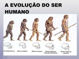 A EVOLUÇÃO DO SER HUMANO 