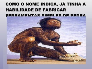 COMO O NOME INDICA, JÁ TINHA A HABILIDADE DE FABRICAR FERRAMENTAS SIMPLES DE PEDRA 
