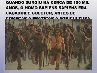QUANDO SURGIU HÁ CERCA DE 100 MIL ANOS, O HOMO SAPIENS SAPIENS ERA CAÇADOR E COLETOR, ANTES DE COMEÇAR A PRATICAR A AGRICULTURA 